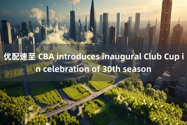 优配速至 CBA introduces inaugural Club Cup in celebration of 30th season