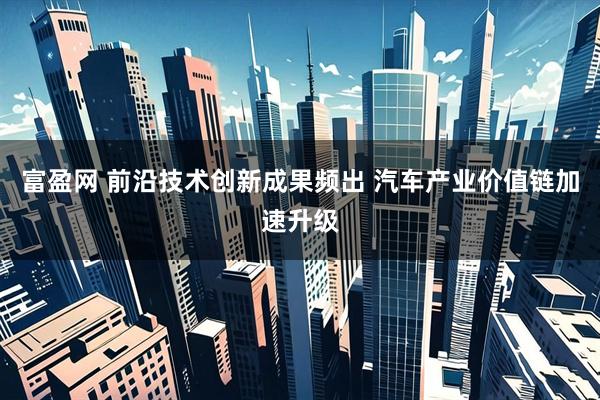 富盈网 前沿技术创新成果频出 汽车产业价值链加速升级