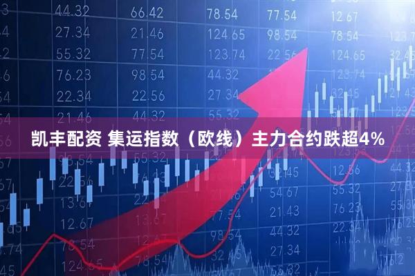 凯丰配资 集运指数（欧线）主力合约跌超4%