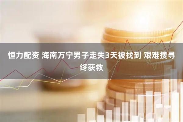 恒力配资 海南万宁男子走失3天被找到 艰难搜寻终获救