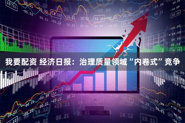 我要配资 经济日报：治理质量领域“内卷式”竞争