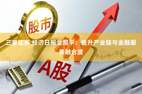 三星证券 经济日报金观平：提升产业链与金融服务融合度