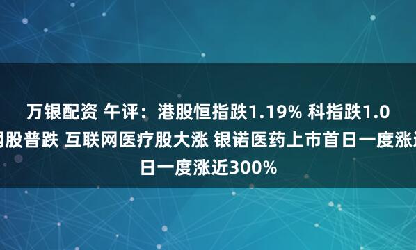 万银配资 午评：港股恒指跌1.19% 科指跌1.08% 科网股普跌 互联网医疗股大涨 银诺医药上市首日一度涨近300%
