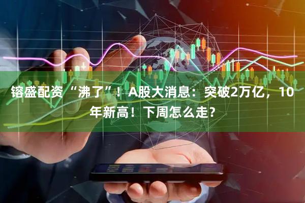 镕盛配资 “沸了”！A股大消息：突破2万亿，10年新高！下周怎么走？