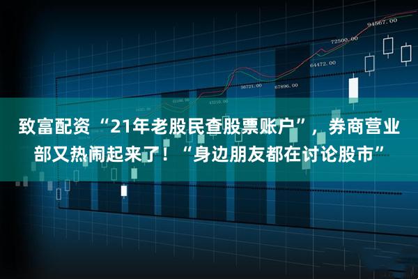致富配资 “21年老股民查股票账户”，券商营业部又热闹起来了！“身边朋友都在讨论股市”