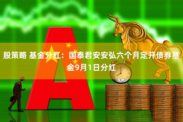 股策略 基金分红：国泰君安安弘六个月定开债券基金9月1日分红