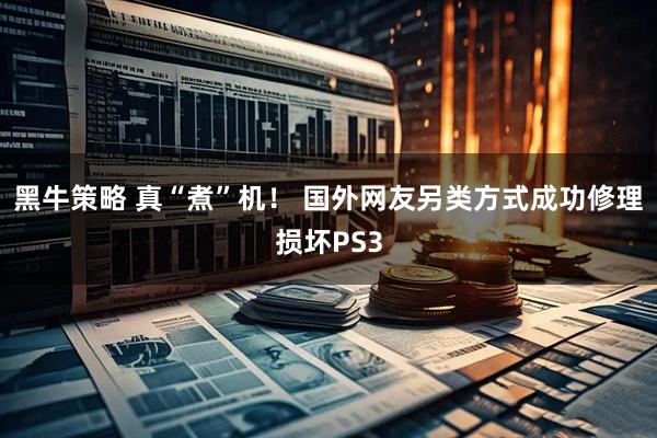 黑牛策略 真“煮”机！ 国外网友另类方式成功修理损坏PS3