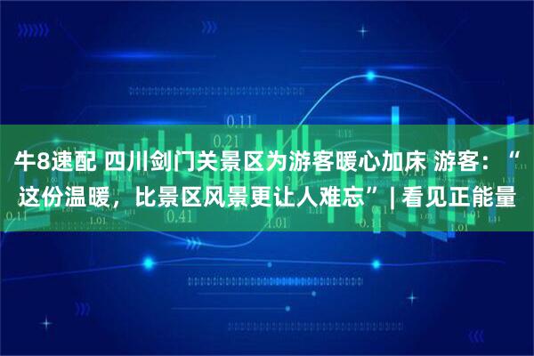牛8速配 四川剑门关景区为游客暖心加床 游客：“这份温暖，比景区风景更让人难忘” | 看见正能量