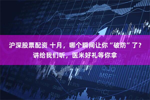 沪深股票配资 十月，哪个瞬间让你“破防”了？讲给我们听，医米好礼等你拿