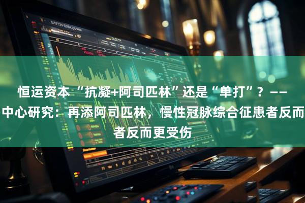 恒运资本 “抗凝+阿司匹林”还是“单打”？——法国多中心研究：再添阿司匹林，慢性冠脉综合征患者反而更受伤