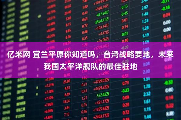亿米网 宜兰平原你知道吗，台湾战略要地，未来我国太平洋舰队的最佳驻地