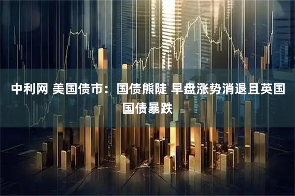 中利网 美国债市：国债熊陡 早盘涨势消退且英国国债暴跌