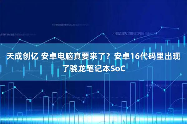 天成创亿 安卓电脑真要来了？安卓16代码里出现了骁龙笔记本SoC