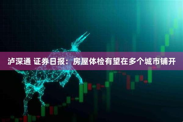 泸深通 证券日报：房屋体检有望在多个城市铺开