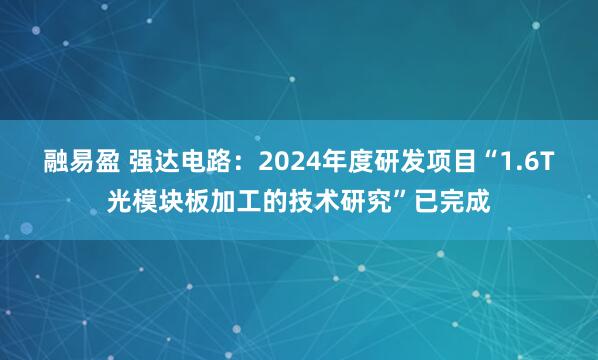 融易盈 强达电路：2024年度研发项目“1.6T光模块板加工的技术研究”已完成