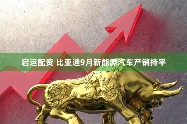 启运配资 比亚迪9月新能源汽车产销持平