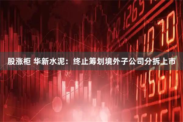 股涨柜 华新水泥：终止筹划境外子公司分拆上市