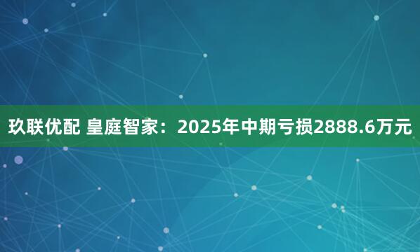 玖联优配 皇庭智家：2025年中期亏损2888.6万元