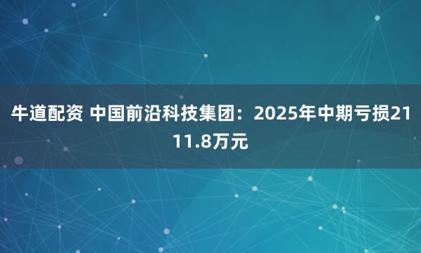 牛道配资 中国前沿科技集团：2025年中期亏损2111.8万元