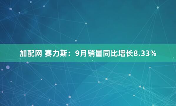加配网 赛力斯：9月销量同比增长8.33%