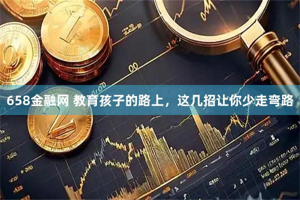 658金融网 教育孩子的路上，这几招让你少走弯路