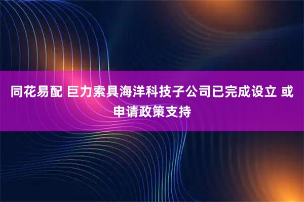 同花易配 巨力索具海洋科技子公司已完成设立 或申请政策支持
