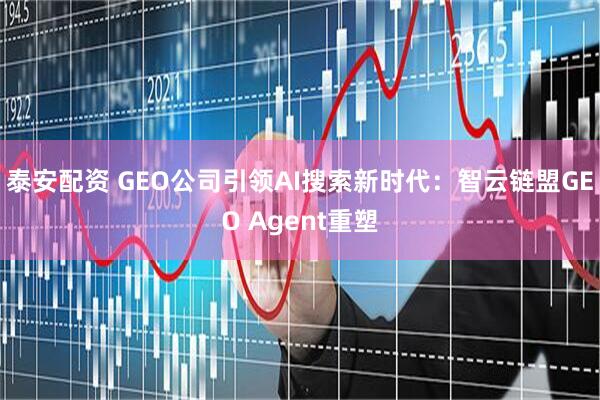 泰安配资 GEO公司引领AI搜索新时代：智云链盟GEO Agent重塑
