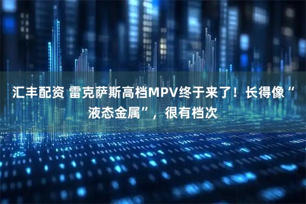 汇丰配资 雷克萨斯高档MPV终于来了！长得像“液态金属”，很有档次