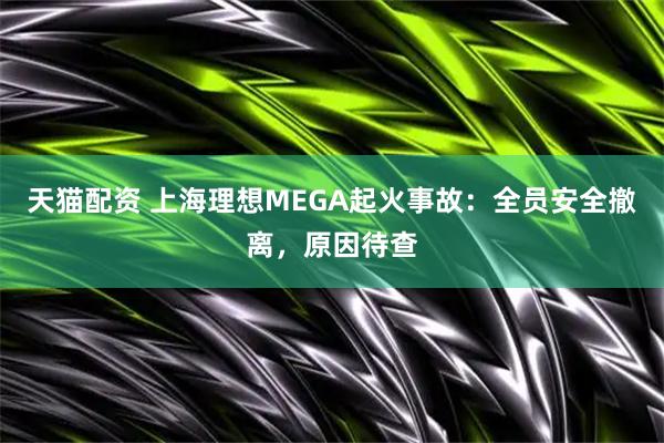 天猫配资 上海理想MEGA起火事故：全员安全撤离，原因待查