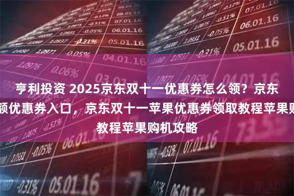 亨利投资 2025京东双十一优惠券怎么领？京东双11大额优惠券入口，京东双十一苹果优惠券领取教程苹果购机攻略