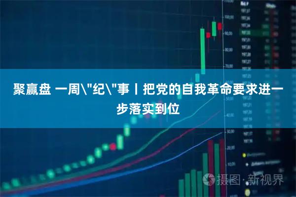 聚赢盘 一周＂纪＂事丨把党的自我革命要求进一步落实到位