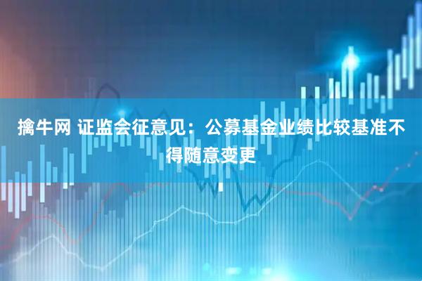 擒牛网 证监会征意见：公募基金业绩比较基准不得随意变更