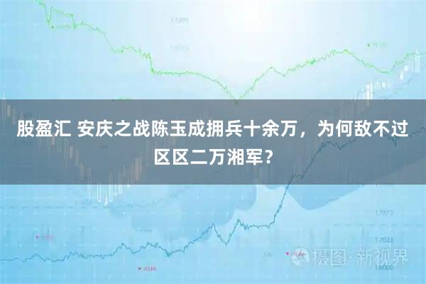 股盈汇 安庆之战陈玉成拥兵十余万，为何敌不过区区二万湘军？