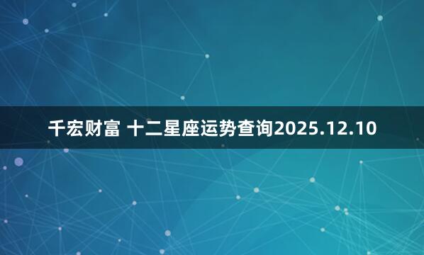 千宏财富 十二星座运势查询2025.12.10