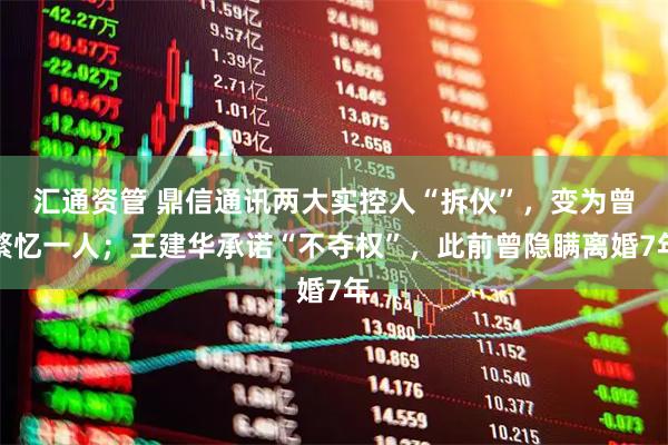 汇通资管 鼎信通讯两大实控人“拆伙”，变为曾繁忆一人；王建华承诺“不夺权”，此前曾隐瞒离婚7年