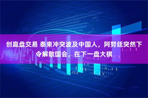 创赢盘交易 泰柬冲突波及中国人，阿努廷突然下令解散国会，在下一盘大棋