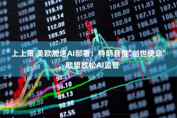 上上策 美欧加速AI部署：特朗普推"创世使命"，欧盟放松AI监管