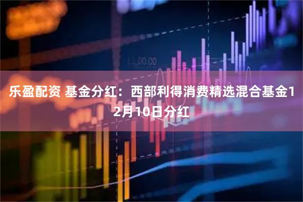 乐盈配资 基金分红：西部利得消费精选混合基金12月10日分红