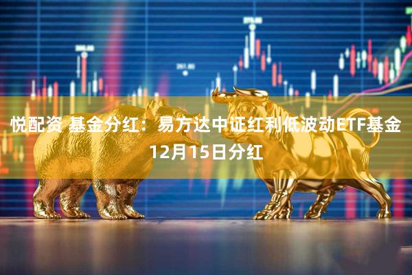 悦配资 基金分红：易方达中证红利低波动ETF基金12月15日分红