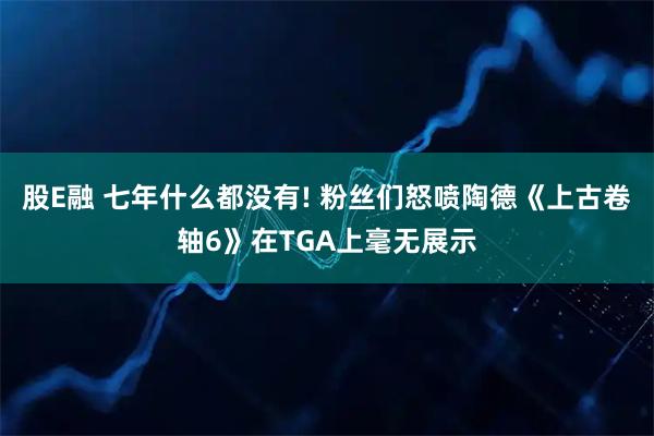 股E融 七年什么都没有! 粉丝们怒喷陶德《上古卷轴6》在TGA上毫无展示