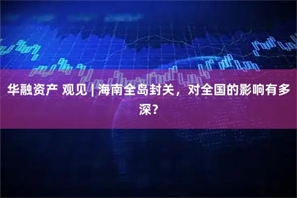 华融资产 观见 | 海南全岛封关，对全国的影响有多深？