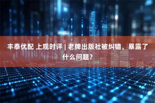丰泰优配 上观时评 | 老牌出版社被纠错，暴露了什么问题？