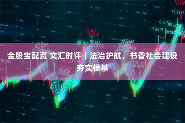 金股宝配资 文汇时评｜法治护航，书香社会建设夯实根基