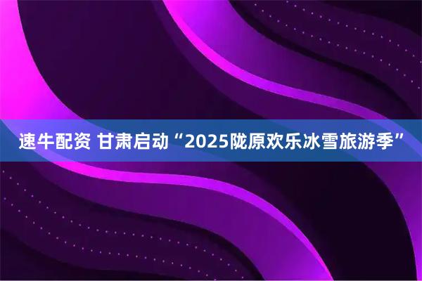 速牛配资 甘肃启动“2025陇原欢乐冰雪旅游季”