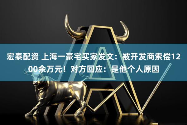 宏泰配资 上海一豪宅买家发文：被开发商索偿1200余万元！对方回应：是他个人原因