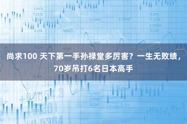 尚求100 天下第一手孙禄堂多厉害？一生无败绩，70岁吊打6名日本高手