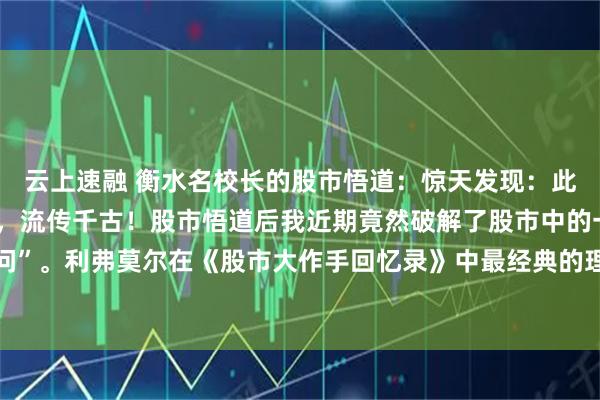 云上速融 衡水名校长的股市悟道：惊天发现：此文一出，必将震惊股界，流传千古！股市悟道后我近期竟然破解了股市中的一个“百年疑问”。利弗莫尔在《股市大作手回忆录》中最经典的理论之一：“股价总是顺着最小的阻力位