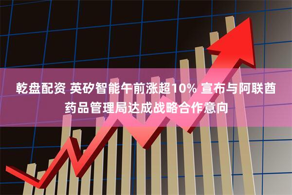 乾盘配资 英矽智能午前涨超10% 宣布与阿联酋药品管理局达成战略合作意向