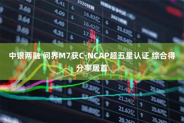 中银两融 问界M7获C-NCAP超五星认证 综合得分率居首