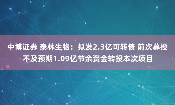 中博证券 泰林生物：拟发2.3亿可转债 前次募投不及预期1.09亿节余资金转投本次项目